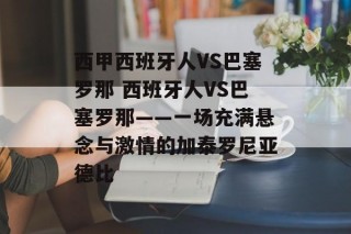 西甲西班牙人VS巴塞罗那 西班牙人VS巴塞罗那——一场充满悬念与激情的加泰罗尼亚德比