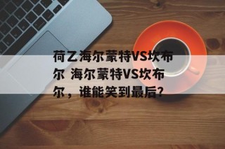 荷乙海尔蒙特VS坎布尔 海尔蒙特VS坎布尔，谁能笑到最后？