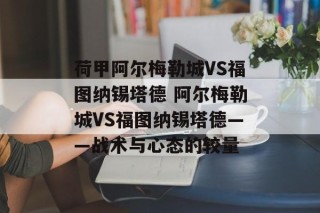 荷甲阿尔梅勒城VS福图纳锡塔德 阿尔梅勒城VS福图纳锡塔德——战术与心态的较量
