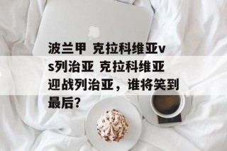 波兰甲 克拉科维亚vs列治亚 克拉科维亚迎战列治亚，谁将笑到最后？