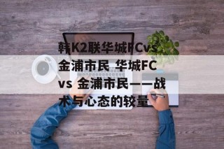 韩K2联华城FCvs金浦市民 华城FC vs 金浦市民——战术与心态的较量