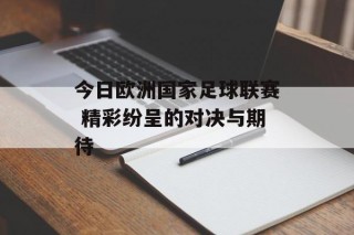 今日欧洲国家足球联赛 精彩纷呈的对决与期待