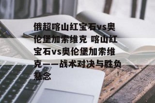 俄超喀山红宝石vs奥伦堡加索维克 喀山红宝石vs奥伦堡加索维克——战术对决与胜负悬念