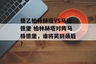 德乙柏林赫塔VS马格德堡 柏林赫塔对阵马格德堡，谁将笑到最后？