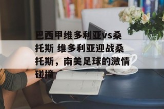 巴西甲维多利亚vs桑托斯 维多利亚迎战桑托斯，南美足球的激情碰撞