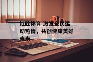 红胜体育 激发全民运动热情，共创健康美好未来
