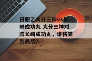 日职乙大分三神vs长崎成功丸 大分三神对阵长崎成功丸，谁将笑到最后？