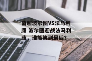 葡超波尔图VS法马利康 波尔图迎战法马利康，谁能笑到最后？