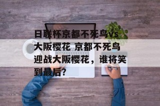 日联杯京都不死鸟vs大阪樱花 京都不死鸟迎战大阪樱花，谁将笑到最后？