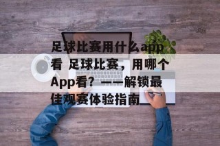 足球比赛用什么app看 足球比赛，用哪个App看？——解锁最佳观赛体验指南