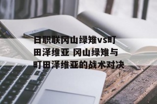 日职联冈山绿雉vs町田泽维亚 冈山绿雉与町田泽维亚的战术对决