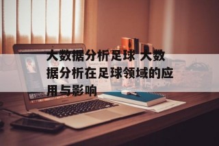 大数据分析足球 大数据分析在足球领域的应用与影响