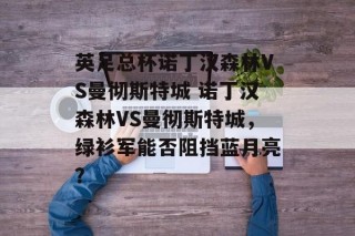 英足总杯诺丁汉森林VS曼彻斯特城 诺丁汉森林VS曼彻斯特城，绿衫军能否阻挡蓝月亮？