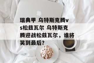 瑞典甲 乌特斯克腾vs松兹瓦尔 乌特斯克腾迎战松兹瓦尔，谁将笑到最后？