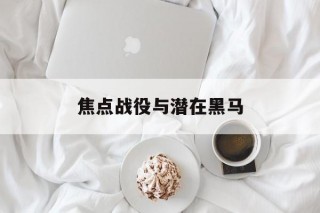 焦点战役与潜在黑马