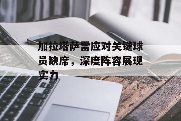 加拉塔萨雷应对关键球员缺席，深度阵容展现实力  第1张