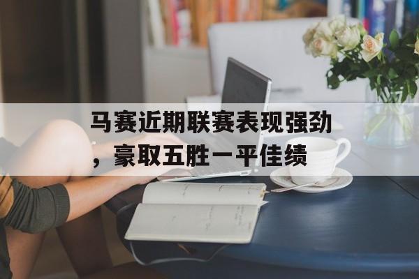 马赛近期联赛表现强劲，豪取五胜一平佳绩  第1张