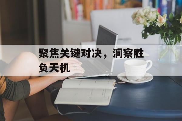 聚焦关键对决，洞察胜负天机  第1张