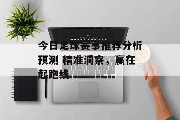 今日足球赛事推荐分析预测 精准洞察，赢在起跑线  第1张