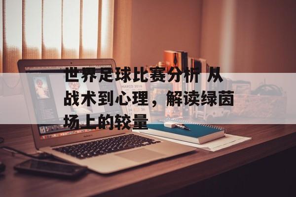 世界足球比赛分析 从战术到心理，解读绿茵场上的较量  第1张