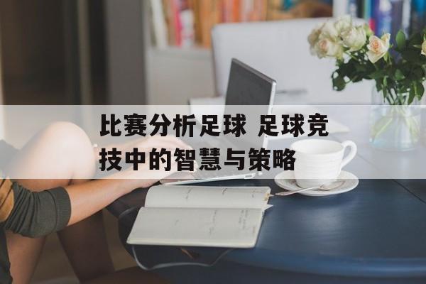 比赛分析足球 足球竞技中的智慧与策略  第1张