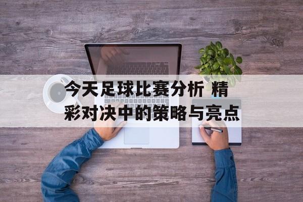 今天足球比赛分析 精彩对决中的策略与亮点  第1张