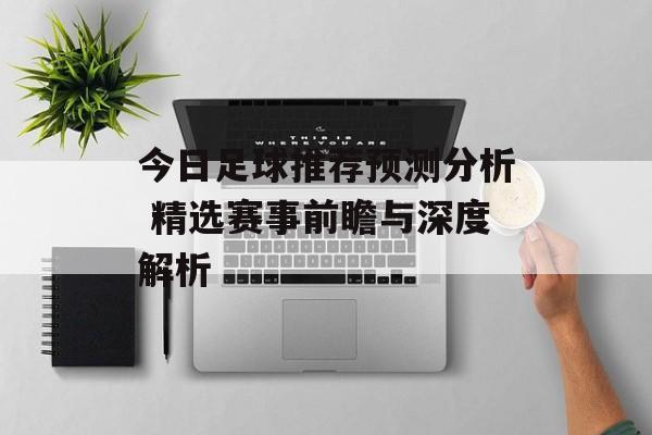 今日足球推荐预测分析 精选赛事前瞻与深度解析  第1张