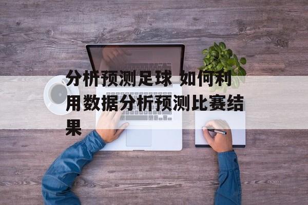 分析预测足球 如何利用数据分析预测比赛结果  第1张