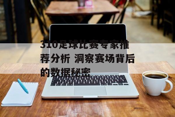 310足球比赛专家推荐分析 洞察赛场背后的数据秘密  第1张