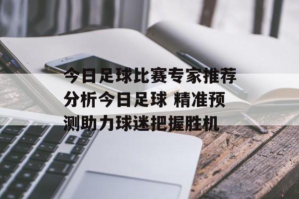 今日足球比赛专家推荐分析今日足球 精准预测助力球迷把握胜机  第1张