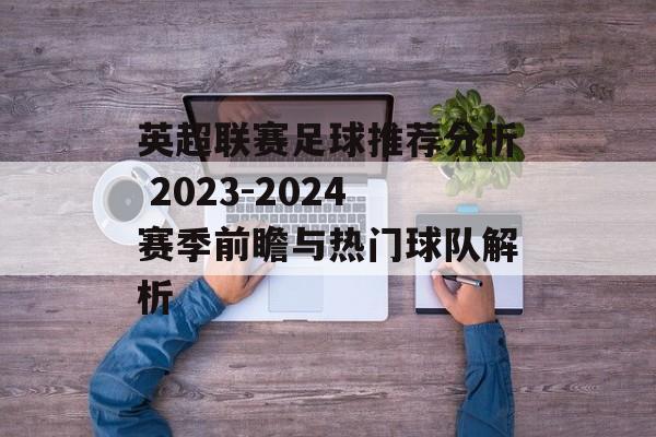 英超联赛足球推荐分析 2023-2024赛季前瞻与热门球队解析  第1张