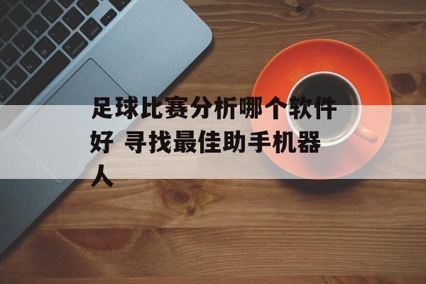 足球比赛分析哪个软件好 寻找最佳助手机器人  第1张