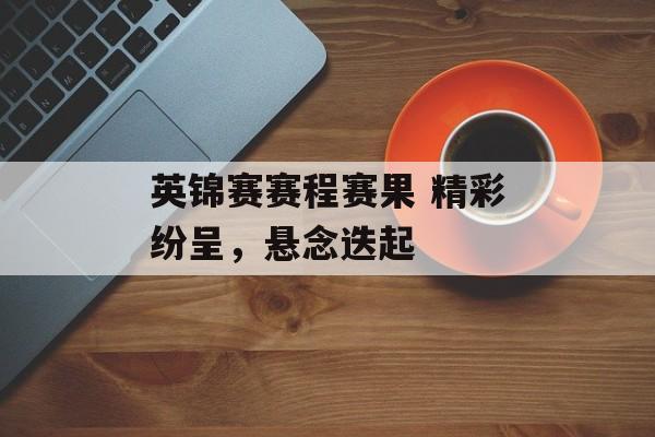 英锦赛赛程赛果 精彩纷呈，悬念迭起  第1张
