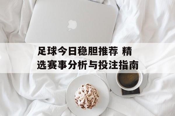 足球今日稳胆推荐 精选赛事分析与投注指南  第1张