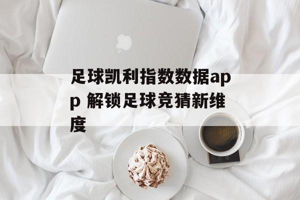 足球凯利指数数据app 解锁足球竞猜新维度  第1张