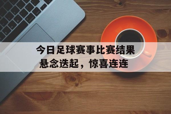 今日足球赛事比赛结果 悬念迭起，惊喜连连  第1张