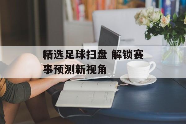 精选足球扫盘 解锁赛事预测新视角  第1张
