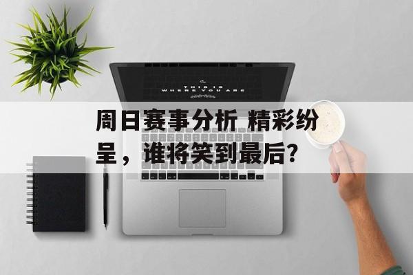 周日赛事分析 精彩纷呈，谁将笑到最后？  第1张