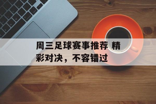 周三足球赛事推荐 精彩对决，不容错过  第1张