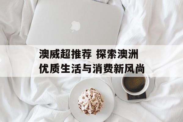 澳威超推荐 探索澳洲优质生活与消费新风尚  第1张