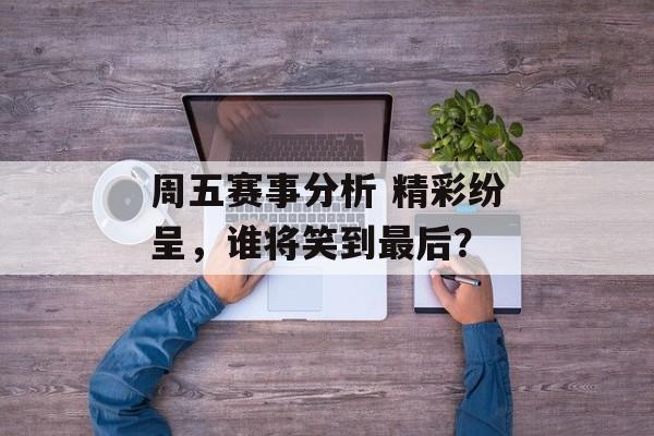 周五赛事分析 精彩纷呈，谁将笑到最后？  第1张