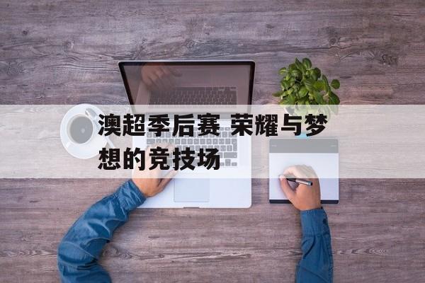澳超季后赛 荣耀与梦想的竞技场  第1张