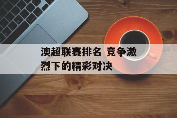 澳超联赛排名 竞争激烈下的精彩对决  第1张