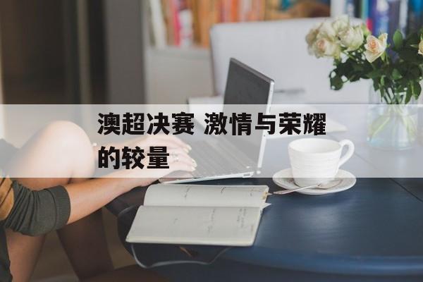 澳超决赛 激情与荣耀的较量  第1张