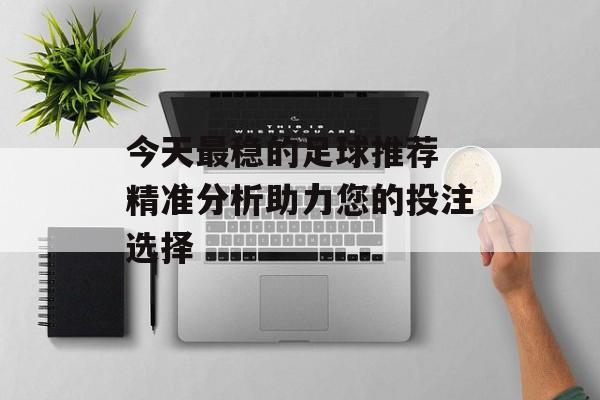 今天最稳的足球推荐 精准分析助力您的投注选择  第1张