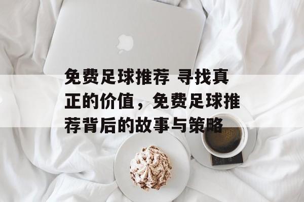 免费足球推荐 寻找真正的价值，免费足球推荐背后的故事与策略  第1张