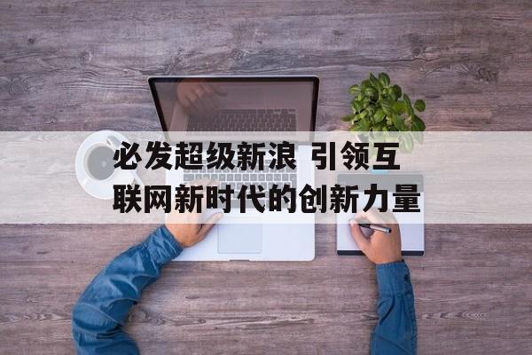 必发超级新浪 引领互联网新时代的创新力量  第1张
