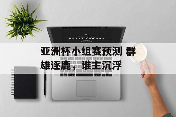 亚洲杯小组赛预测 群雄逐鹿，谁主沉浮  第1张
