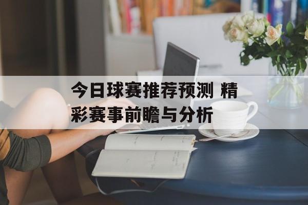 今日球赛推荐预测 精彩赛事前瞻与分析  第1张
