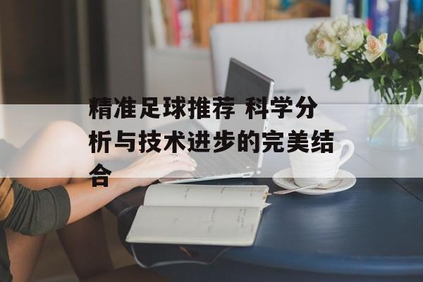 精准足球推荐 科学分析与技术进步的完美结合  第1张